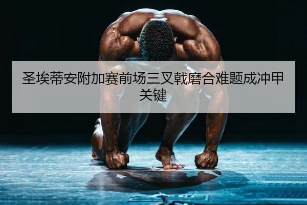 圣埃蒂安附加赛前场三叉戟磨合难题成冲甲关键