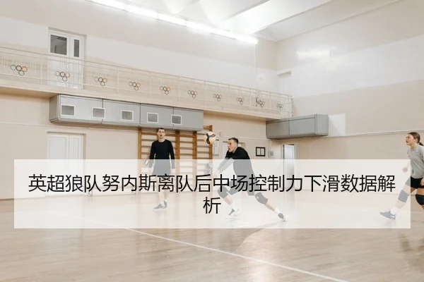 英超狼队努内斯离队后中场控制力下滑数据解析